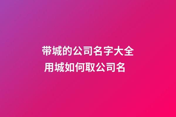 带城的公司名字大全 用城如何取公司名-第1张-公司起名-玄机派